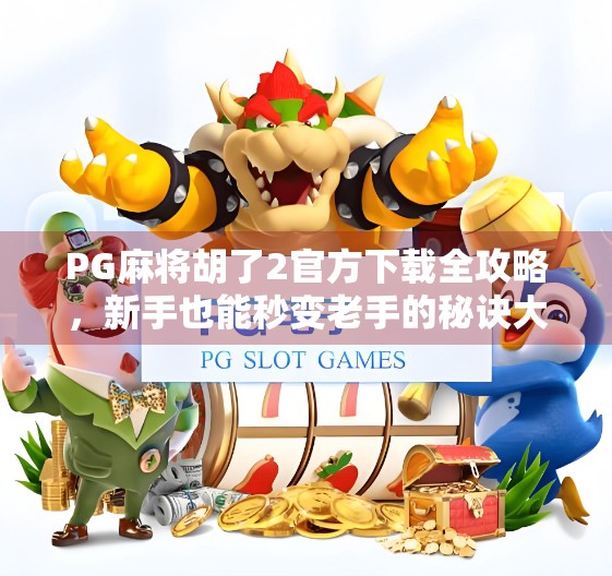 PG麻将胡了2官方下载全攻略，新手也能秒变老手的秘诀大公开！