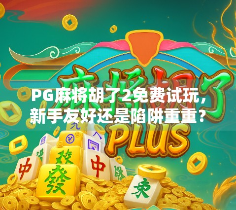 PG麻将胡了2免费试玩，新手友好还是陷阱重重？深度测评告诉你真相！
