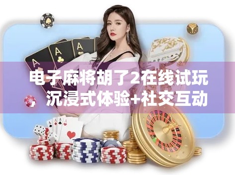 电子麻将胡了2在线试玩，沉浸式体验+社交互动，这款线上麻将为何让人上瘾？