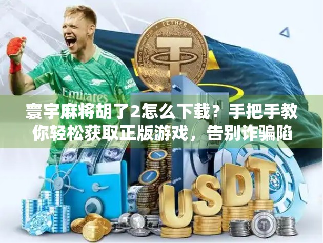 寰宇麻将胡了2怎么下载？手把手教你轻松获取正版游戏，告别诈骗陷阱！