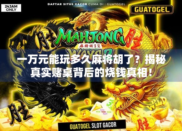 一万元能玩多久麻将胡了？揭秘真实赌桌背后的烧钱真相！