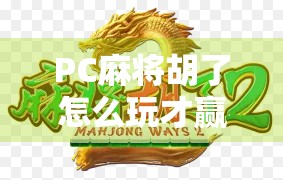 PC麻将胡了怎么玩才赢？高手都在用的5个实战技巧，新手也能秒变老手！