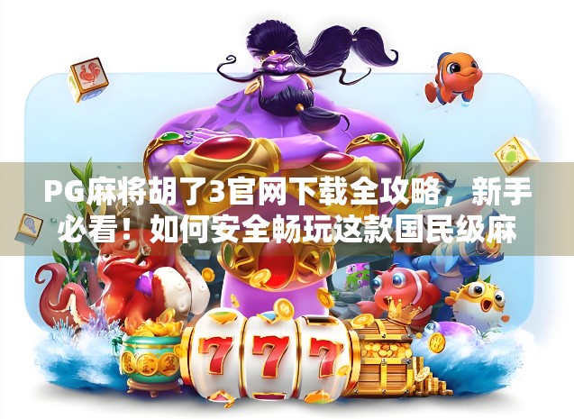 PG麻将胡了3官网下载全攻略，新手必看！如何安全畅玩这款国民级麻将游戏？