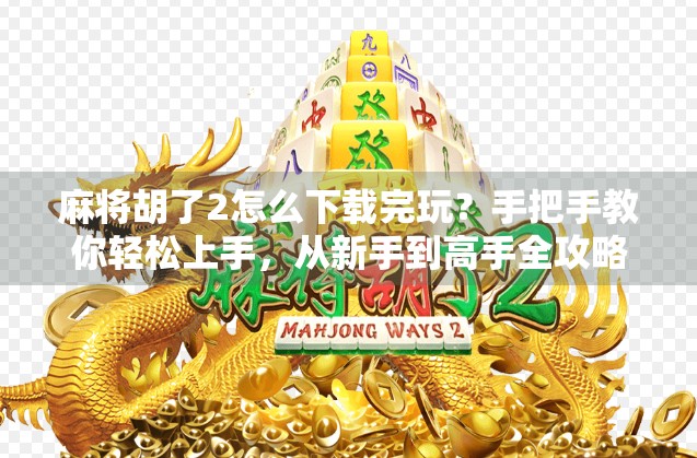 麻将胡了2怎么下载完玩？手把手教你轻松上手，从新手到高手全攻略！