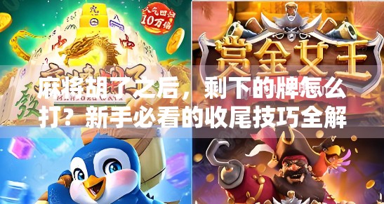 麻将胡了之后,剩下的牌怎么打?新手必看的收尾技巧全解析!