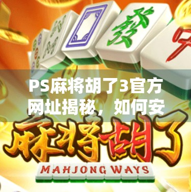 PS麻将胡了3官方网址揭秘，如何安全畅玩经典麻将游戏？