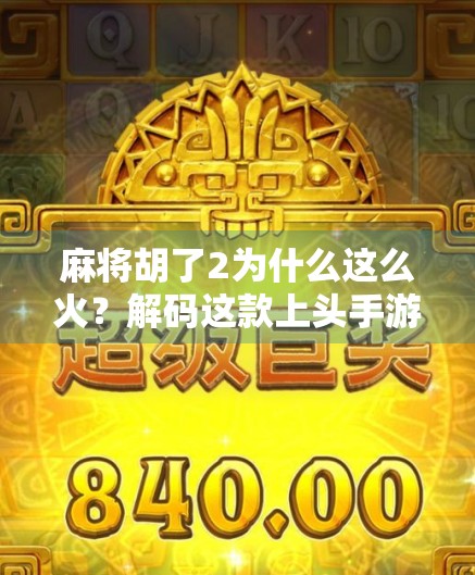 麻将胡了2为什么这么火？解码这款上头手游的爆红密码！