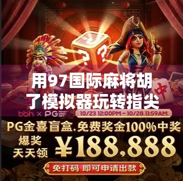 用97国际麻将胡了模拟器玩转指尖上的国粹，你也能成为麻将高手！