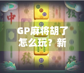 GP麻将胡了怎么玩?新手必看!从入门到精通的完整攻略来了! GP麻将胡了怎么玩?新手必看!从入门到精通的完整攻略来了!