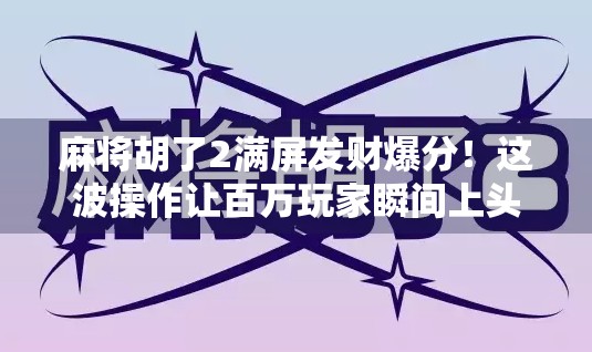 麻将胡了2满屏发财爆分！这波操作让百万玩家瞬间上头，背后竟藏着这样的成瘾密码？