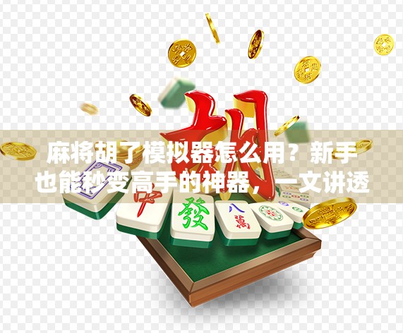 麻将胡了模拟器怎么用?新手也能秒变高手的神器,一文讲透!