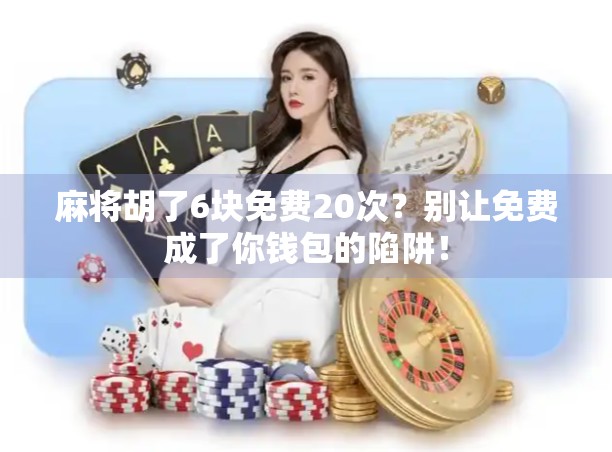 麻将胡了6块免费20次？别让免费成了你钱包的陷阱！