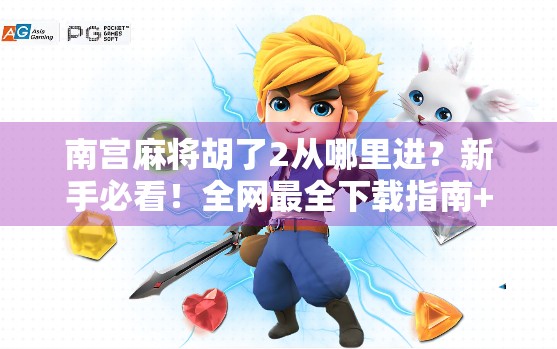 南宫麻将胡了2从哪里进？新手必看！全网最全下载指南+避坑攻略！