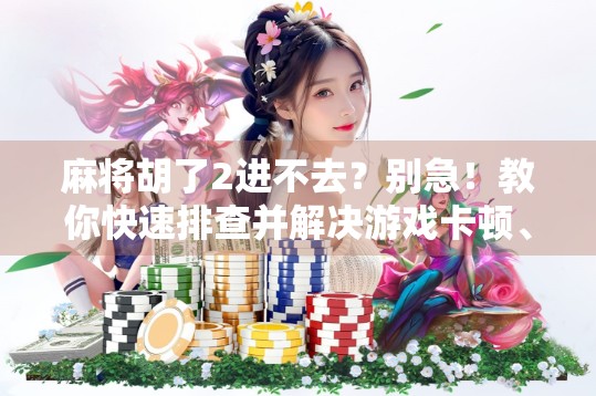 麻将胡了2进不去？别急！教你快速排查并解决游戏卡顿、闪退问题