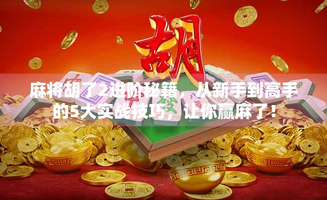 麻将胡了2进阶秘籍,从新手到高手的5大实战技巧,让你赢麻了! 麻将胡了2进阶秘籍,从新手到高手的5大实战技巧,让你赢麻了!