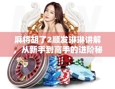 麻将胡了2顺发琳琳讲解，从新手到高手的进阶秘籍，你真的懂顺发吗？