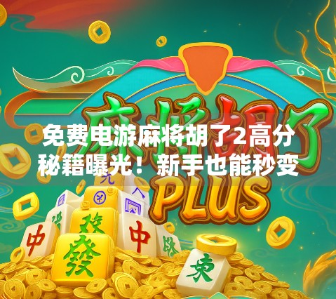 免费电游麻将胡了2高分秘籍曝光！新手也能秒变高手的3个核心技巧