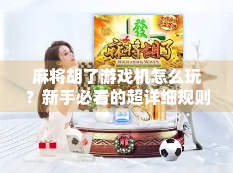 麻将胡了游戏机怎么玩?新手必看的超详细规则指南!