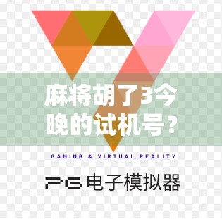 麻将胡了3今晚的试机号?别急,先看懂这背后的心理学和玄学逻辑! 麻将胡了3今晚的试机号?别急,先看懂这背后的心理学和玄学逻辑!