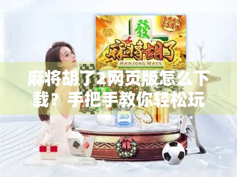 麻将胡了2网页版怎么下载？手把手教你轻松玩转线上经典麻将！