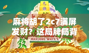 麻将胡了2c7满屏发财？这局牌局背后藏着的不只是运气，还有你忽略的数字玄机！