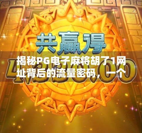 揭秘PG电子麻将胡了1网址背后的流量密码,一个自媒体创作者的深度观察