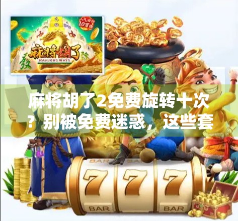 麻将胡了2免费旋转十次?别被免费迷惑,这些套路你得懂!