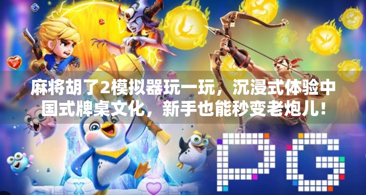 麻将胡了2模拟器玩一玩，沉浸式体验中国式牌桌文化，新手也能秒变老炮儿！