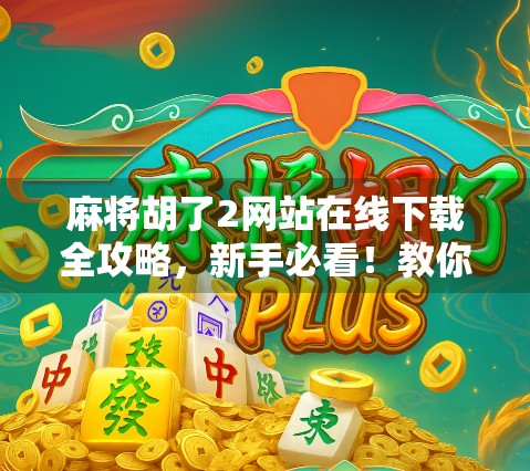 麻将胡了2网站在线下载全攻略，新手必看！教你安全畅玩经典牌局