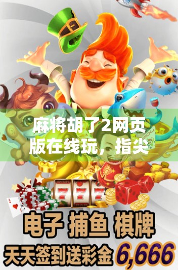 麻将胡了2网页版在线玩，指尖上的国粹狂欢，随时随地畅享经典！