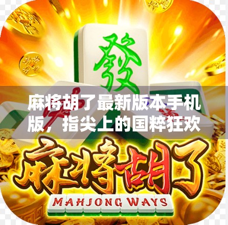 麻将胡了最新版本手机版，指尖上的国粹狂欢，这波更新真的赢麻了！