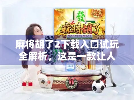 麻将胡了2下载入口试玩全解析，这是一款让人上瘾的休闲竞技游戏！