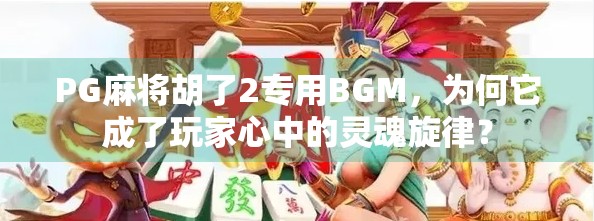 PG麻将胡了2专用BGM,为何它成了玩家心中的灵魂旋律? PG麻将胡了2专用BGM,为何它成了玩家心中的灵魂旋律?