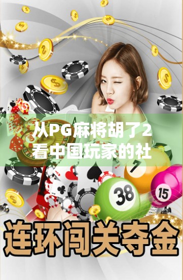 从PG麻将胡了2看中国玩家的社交新刚需，不只是游戏，更是情感连接