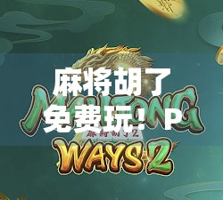 麻将胡了免费玩！PG类游戏成全民娱乐新宠，背后藏着怎样的上头逻辑？