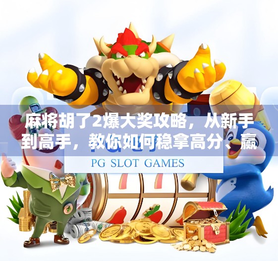 麻将胡了2爆大奖攻略，从新手到高手，教你如何稳拿高分、赢取丰厚奖励！