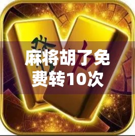 麻将胡了免费转10次下载？别被免费骗了！揭秘背后的真实套路