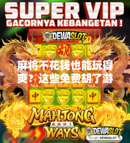 麻将不花钱也能玩得爽？这些免费胡了游戏让你边赚边乐！