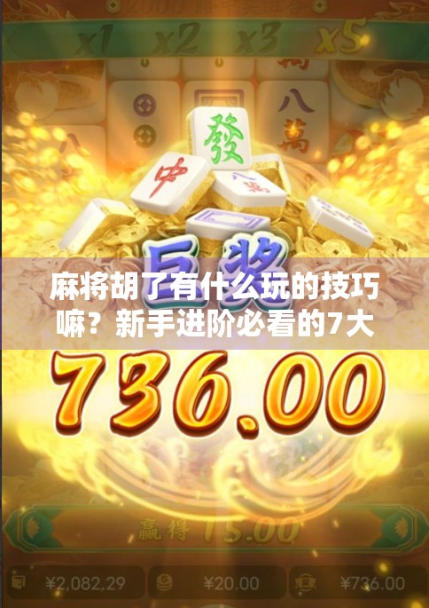 麻将胡了有什么玩的技巧嘛？新手进阶必看的7大实战秘籍！