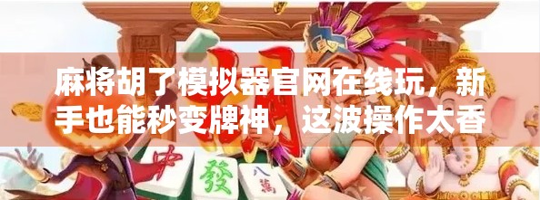 麻将胡了模拟器官网在线玩，新手也能秒变牌神，这波操作太香了！
