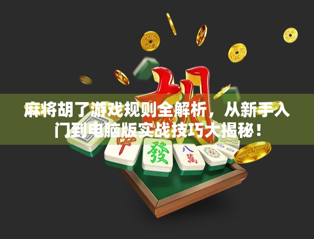 麻将胡了游戏规则全解析，从新手入门到电脑版实战技巧大揭秘！
