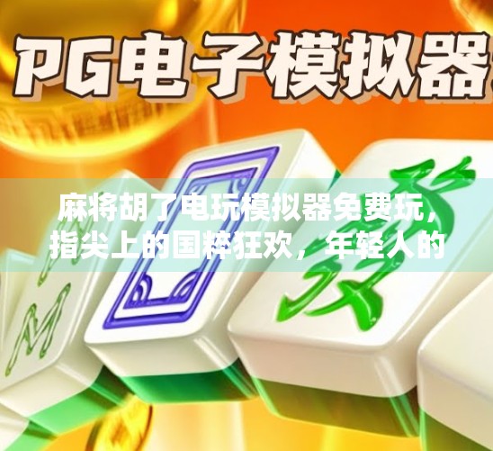 麻将胡了电玩模拟器免费玩，指尖上的国粹狂欢，年轻人的新宠儿！