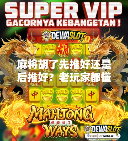 麻将胡了先推好还是后推好？老玩家都懂的推牌潜规则，新手看完少走三年弯路！