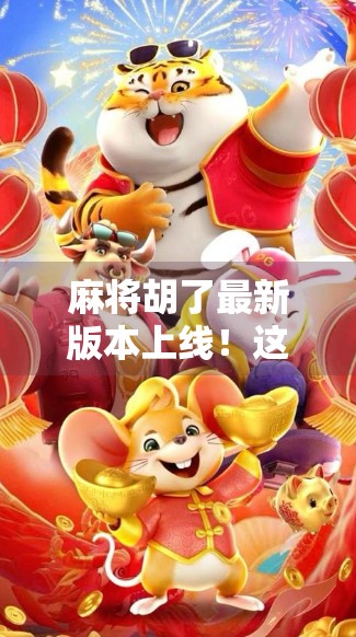 麻将胡了最新版本上线!这五大优点让你彻底爱上打麻将!