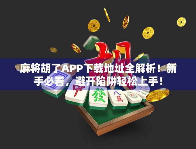 麻将胡了APP下载地址全解析!新手必看,避开陷阱轻松上手! 麻将胡了APP下载地址全解析!新手必看,避开陷阱轻松上手!