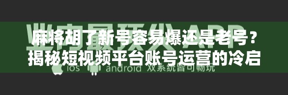 麻将胡了新号容易爆还是老号？揭秘短视频平台账号运营的冷启动真相！
