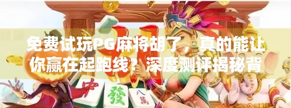 免费试玩PG麻将胡了,真的能让你赢在起跑线?深度测评揭秘背后的真相! 免费试玩PG麻将胡了,真的能让你赢在起跑线?深度测评揭秘背后的真相!