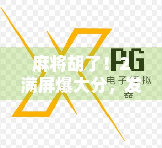 麻将胡了!2满屏爆大分,发大财?别急,先看懂这背后的心理学和社交密码!