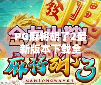 PG麻将胡了2最新版本下载全攻略，玩法升级、福利翻倍，新手老手都值得玩！