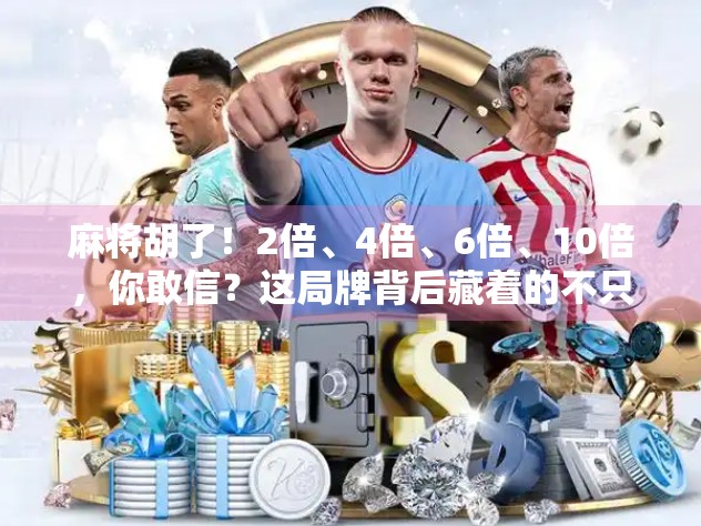 麻将胡了!2倍、4倍、6倍、10倍,你敢信?这局牌背后藏着的不只是运气!